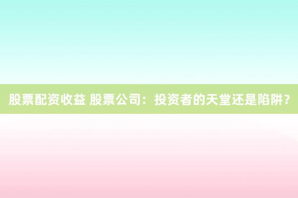 股票配资收益 股票公司：投资者的天堂还是陷阱？