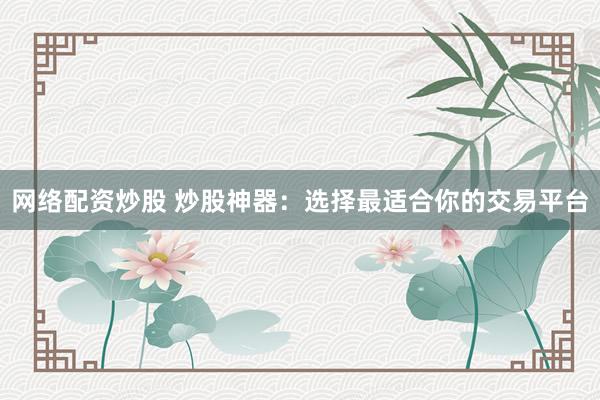 网络配资炒股 炒股神器：选择最适合你的交易平台