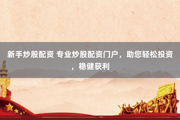 新手炒股配资 专业炒股配资门户，助您轻松投资，稳健获利