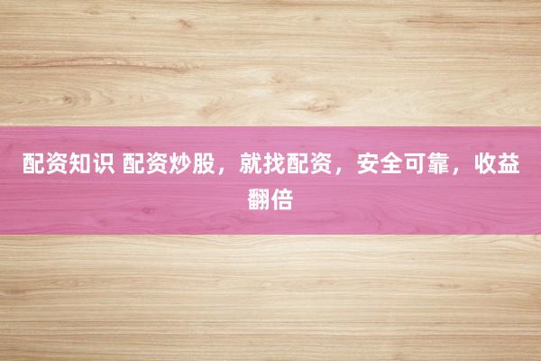 配资知识 配资炒股，就找配资，安全可靠，收益翻倍