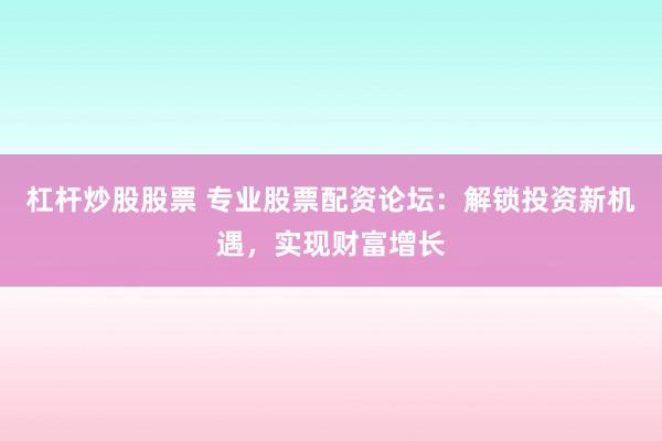 杠杆炒股股票 专业股票配资论坛：解锁投资新机遇，实现财富增长