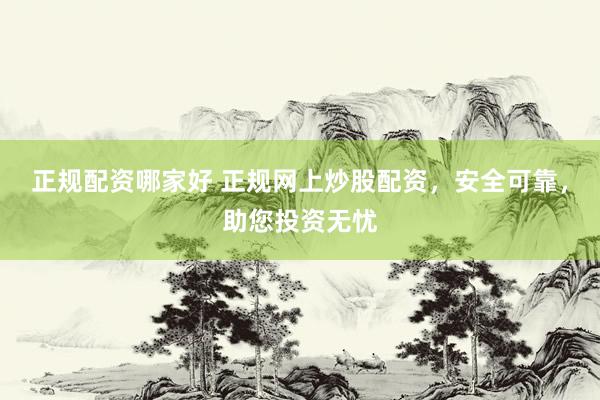正规配资哪家好 正规网上炒股配资，安全可靠，助您投资无忧