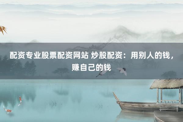 配资专业股票配资网站 炒股配资：用别人的钱，赚自己的钱