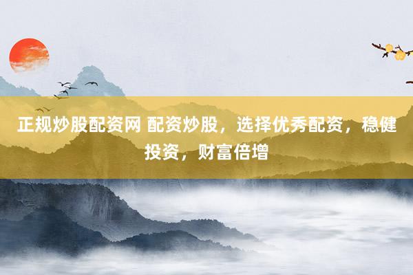 正规炒股配资网 配资炒股，选择优秀配资，稳健投资，财富倍增