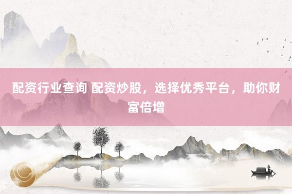 配资行业查询 配资炒股，选择优秀平台，助你财富倍增
