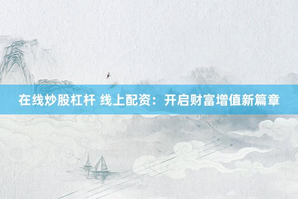 在线炒股杠杆 线上配资：开启财富增值新篇章
