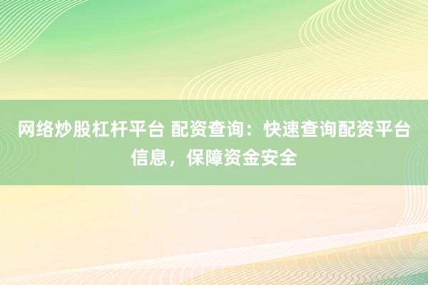 网络炒股杠杆平台 配资查询：快速查询配资平台信息，保障资金安全