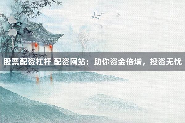股票配资杠杆 配资网站：助你资金倍增，投资无忧