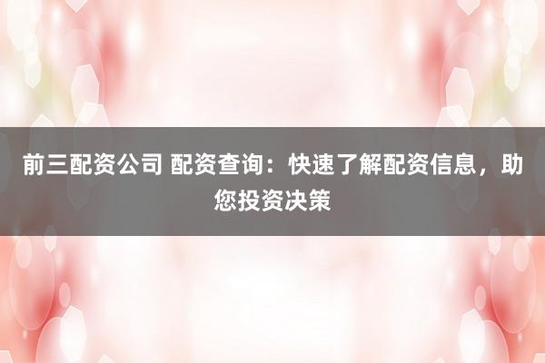 前三配资公司 配资查询：快速了解配资信息，助您投资决策
