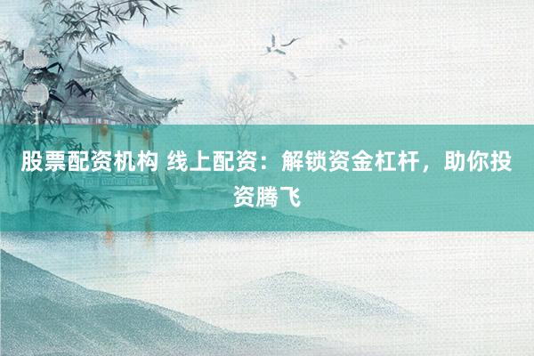 股票配资机构 线上配资：解锁资金杠杆，助你投资腾飞
