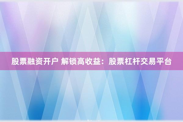 股票融资开户 解锁高收益：股票杠杆交易平台