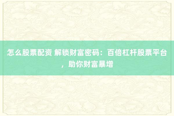怎么股票配资 解锁财富密码：百倍杠杆股票平台，助你财富暴增