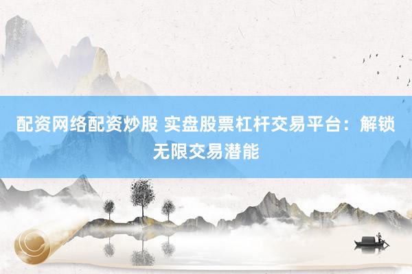 配资网络配资炒股 实盘股票杠杆交易平台：解锁无限交易潜能