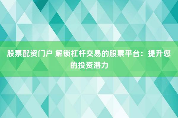 股票配资门户 解锁杠杆交易的股票平台：提升您的投资潜力