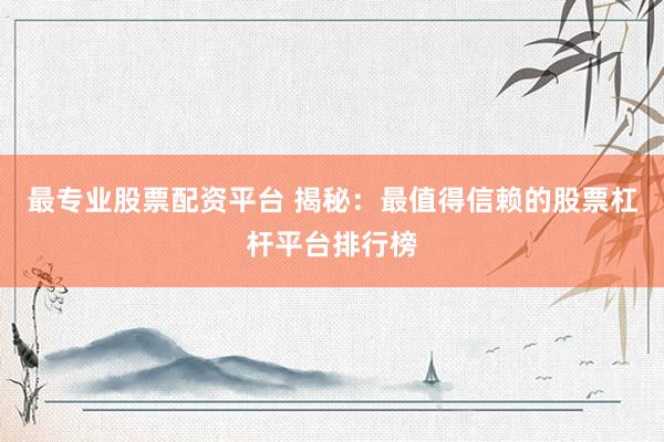 最专业股票配资平台 揭秘：最值得信赖的股票杠杆平台排行榜