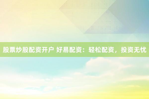 股票炒股配资开户 好易配资：轻松配资，投资无忧