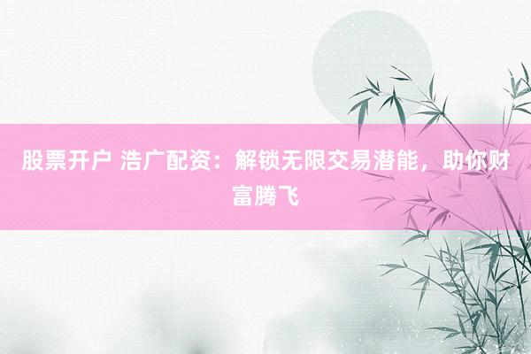 股票开户 浩广配资：解锁无限交易潜能，助你财富腾飞