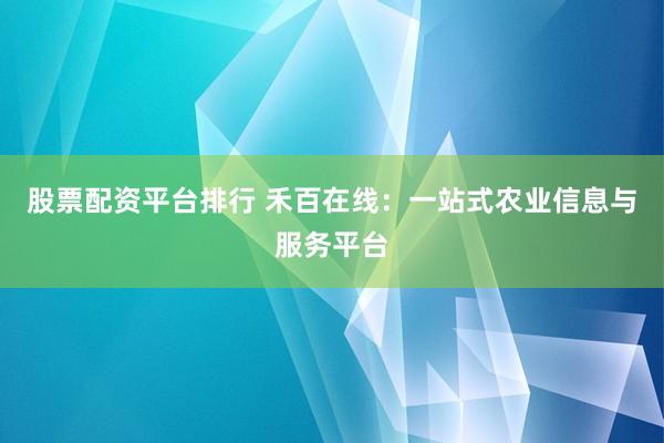 股票配资平台排行 禾百在线：一站式农业信息与服务平台