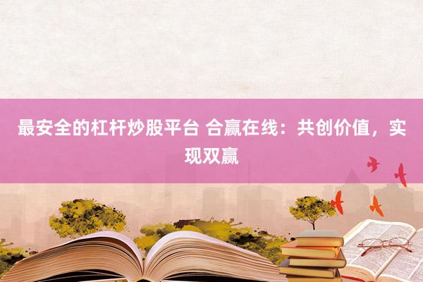 最安全的杠杆炒股平台 合赢在线：共创价值，实现双赢