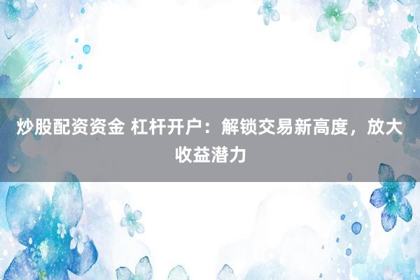 炒股配资资金 杠杆开户：解锁交易新高度，放大收益潜力