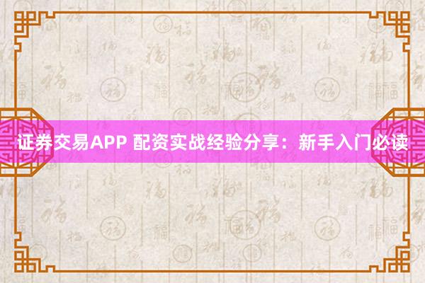 证券交易APP 配资实战经验分享：新手入门必读