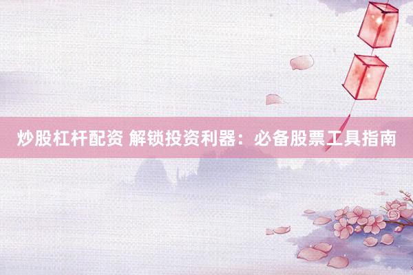 炒股杠杆配资 解锁投资利器：必备股票工具指南