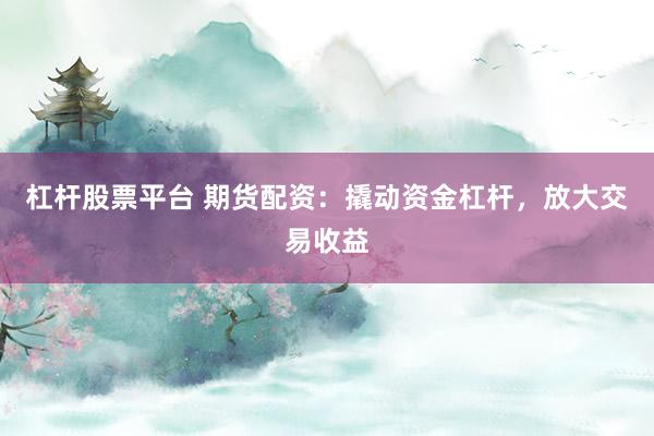 杠杆股票平台 期货配资：撬动资金杠杆，放大交易收益