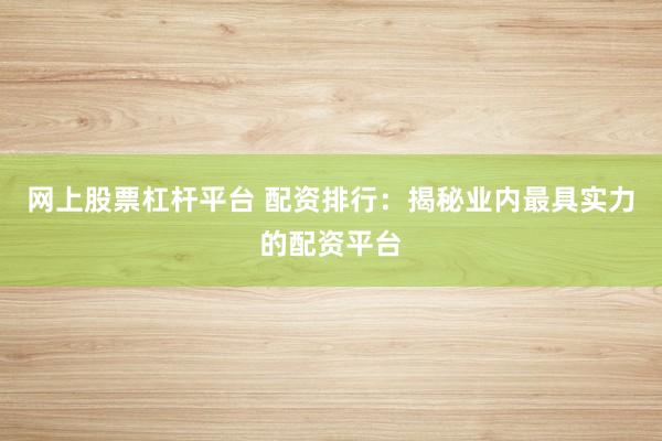 网上股票杠杆平台 配资排行：揭秘业内最具实力的配资平台