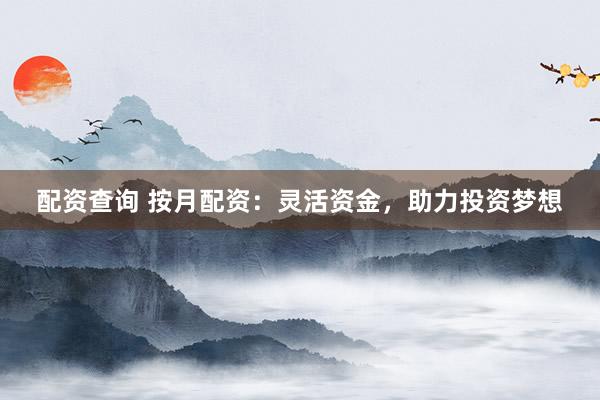 配资查询 按月配资：灵活资金，助力投资梦想