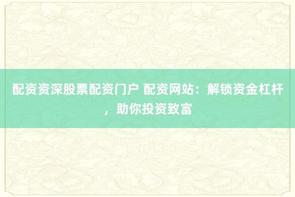 配资资深股票配资门户 配资网站：解锁资金杠杆，助你投资致富