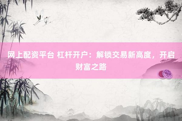 网上配资平台 杠杆开户：解锁交易新高度，开启财富之路