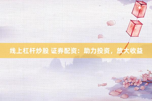 线上杠杆炒股 证券配资：助力投资，放大收益
