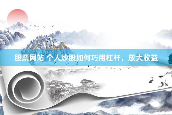 股票网站 个人炒股如何巧用杠杆，放大收益