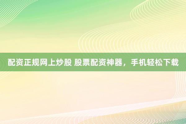 配资正规网上炒股 股票配资神器，手机轻松下载