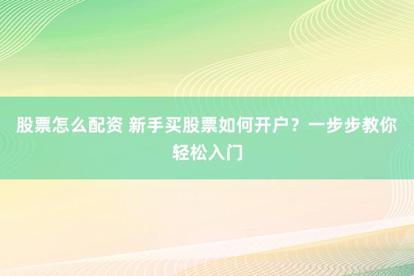 股票怎么配资 新手买股票如何开户？一步步教你轻松入门