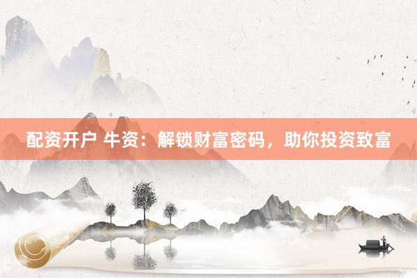 配资开户 牛资：解锁财富密码，助你投资致富