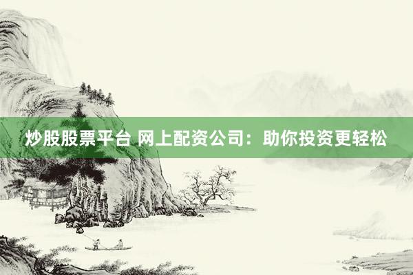 炒股股票平台 网上配资公司：助你投资更轻松