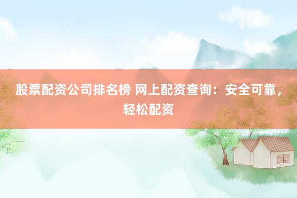 股票配资公司排名榜 网上配资查询：安全可靠，轻松配资