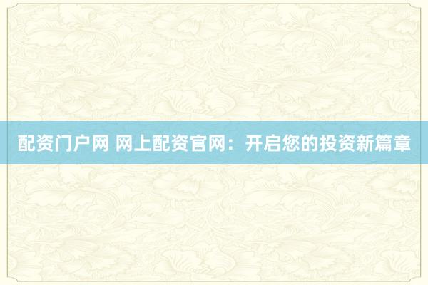 配资门户网 网上配资官网：开启您的投资新篇章