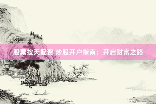 股票按天配资 炒股开户指南：开启财富之路