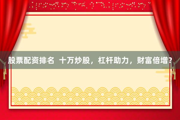 股票配资排名  十万炒股，杠杆助力，财富倍增？