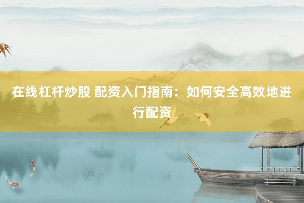 在线杠杆炒股 配资入门指南：如何安全高效地进行配资