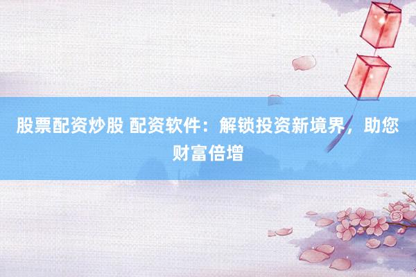 股票配资炒股 配资软件：解锁投资新境界，助您财富倍增