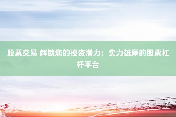 股票交易 解锁您的投资潜力：实力雄厚的股票杠杆平台