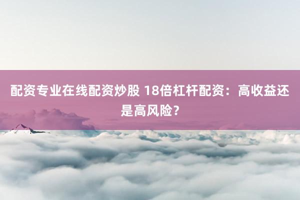配资专业在线配资炒股 18倍杠杆配资：高收益还是高风险？