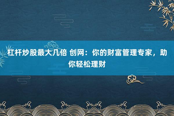 杠杆炒股最大几倍 创网：你的财富管理专家，助你轻松理财