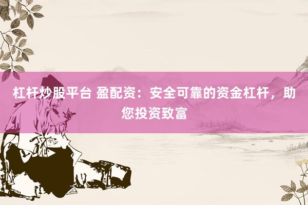杠杆炒股平台 盈配资：安全可靠的资金杠杆，助您投资致富