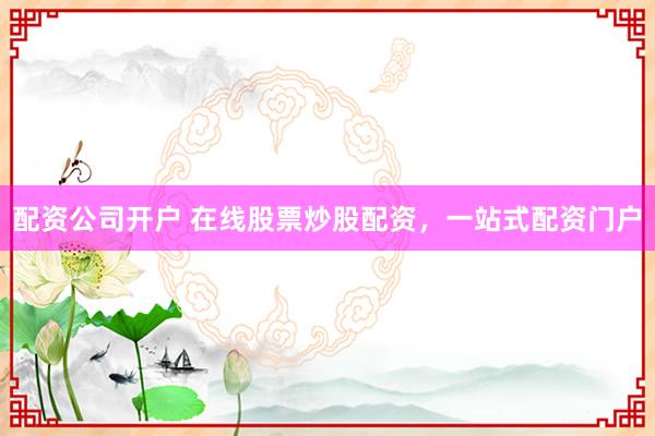配资公司开户 在线股票炒股配资，一站式配资门户