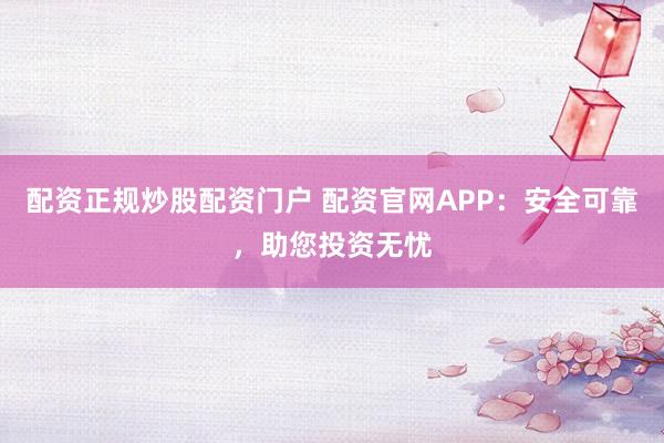 配资正规炒股配资门户 配资官网APP：安全可靠，助您投资无忧