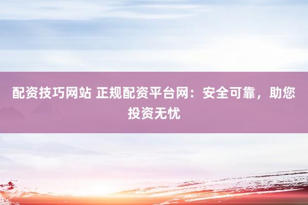 配资技巧网站 正规配资平台网：安全可靠，助您投资无忧